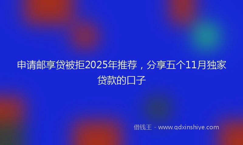 申请邮享贷被拒2025年推荐，分享五个11月独家贷款的口子