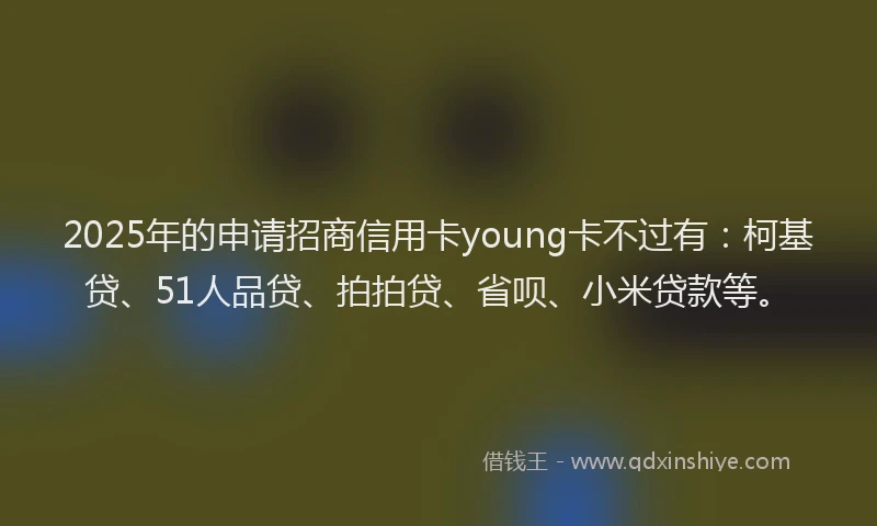 2025年的申请招商信用卡young卡不过有：柯基贷、51人品贷、拍拍贷、省呗、小米贷款等。