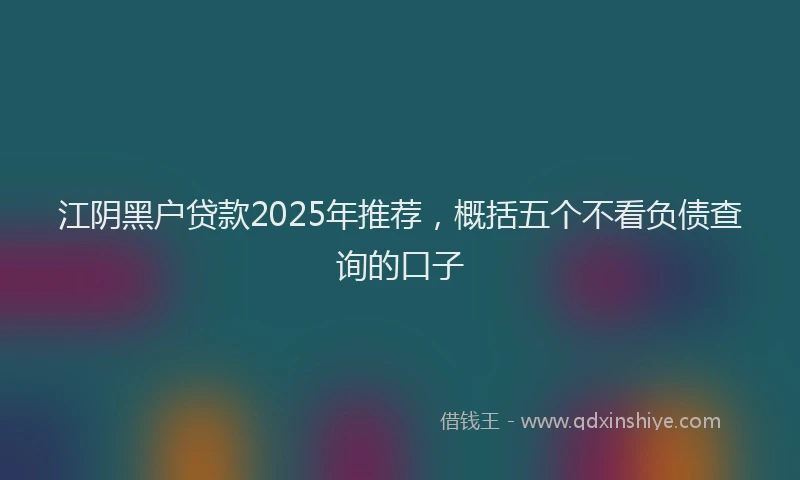江阴黑户贷款2025年推荐，概括五个不看负债查询的口子
