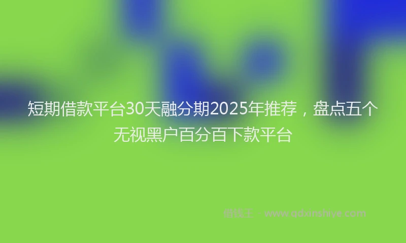 短期借款平台30天融分期2025年推荐，盘点五个无视黑户百分百下款平台