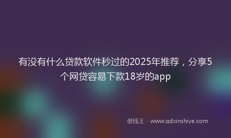 有没有什么贷款软件秒过的2025年推荐，分享5个网贷容易下款18岁的app