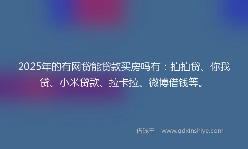 2025年的有网贷能贷款买房吗有：拍拍贷、你我贷、小米贷款、拉卡拉、微博借钱等。