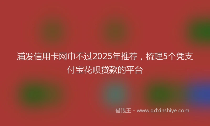 浦发信用卡网申不过2025年推荐，梳理5个凭支付宝花呗贷款的平台