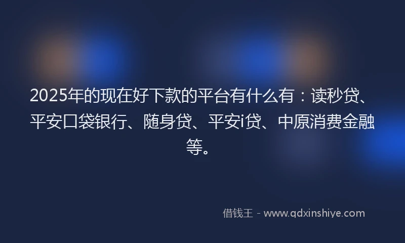 2025年的现在好下款的平台有什么有：读秒贷、平安口袋银行、随身贷、平安i贷、中原消费金融等。