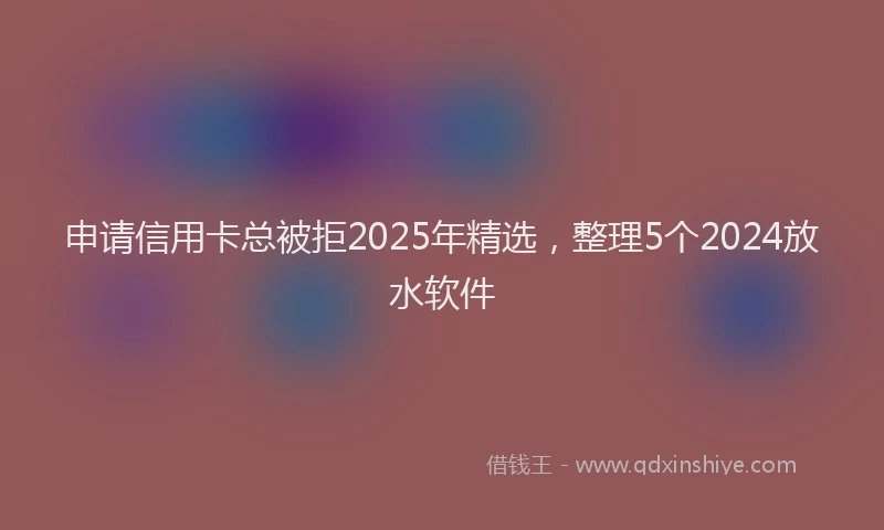申请信用卡总被拒2025年精选，整理5个2024放水软件