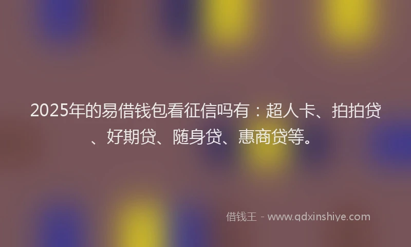 2025年的易借钱包看征信吗有：超人卡、拍拍贷、好期贷、随身贷、惠商贷等。
