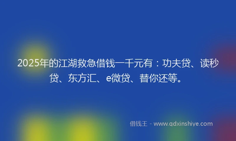 2025年的江湖救急借钱一千元有：功夫贷、读秒贷、东方汇、e微贷、替你还等。