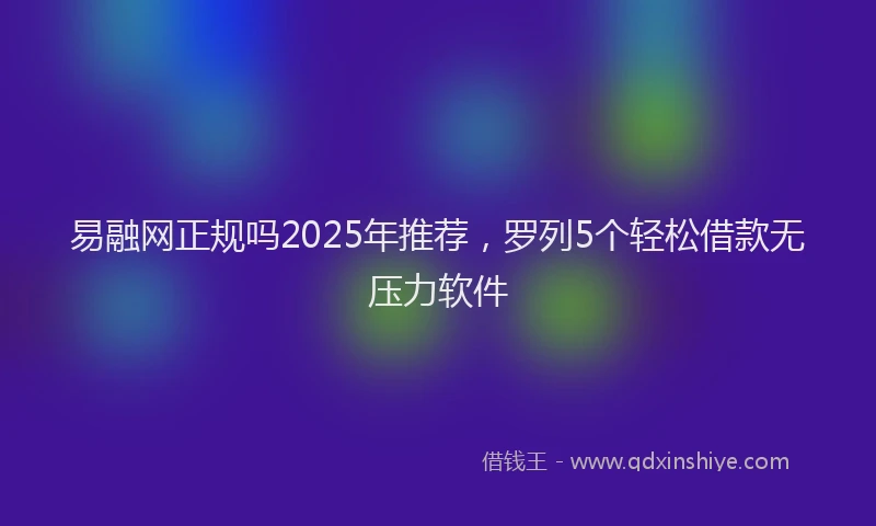 易融网正规吗2025年推荐，罗列5个轻松借款无压力软件