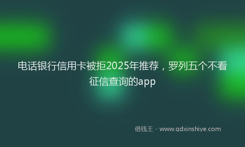 电话银行信用卡被拒2025年推荐，罗列五个不看征信查询的app