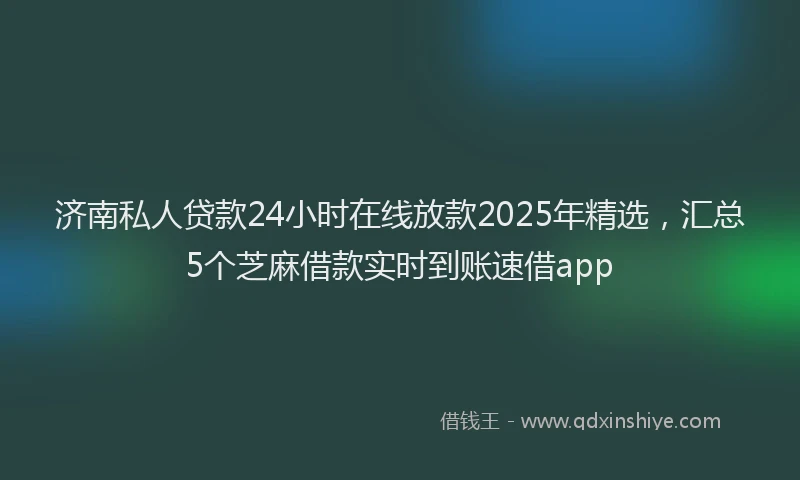 济南私人贷款24小时在线放款2025年精选，汇总5个芝麻借款实时到账速借app