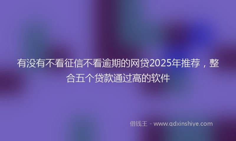 有没有不看征信不看逾期的网贷2025年推荐，整合五个贷款通过高的软件