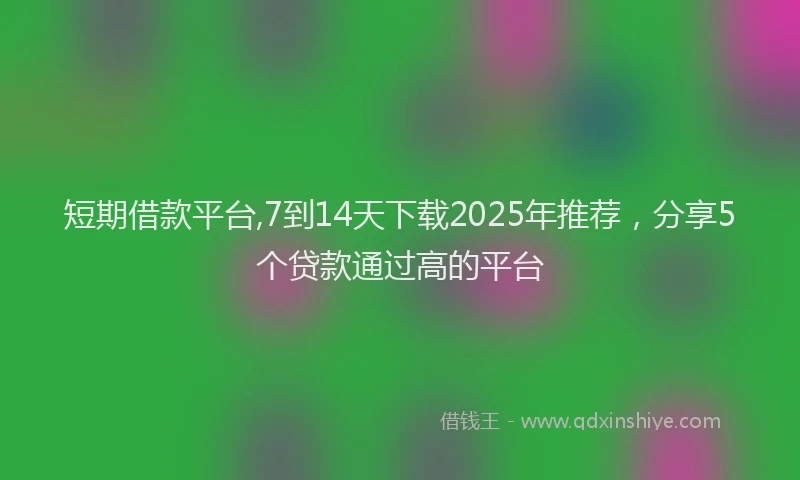 短期借款平台,7到14天下载2025年推荐，分享5个贷款通过高的平台