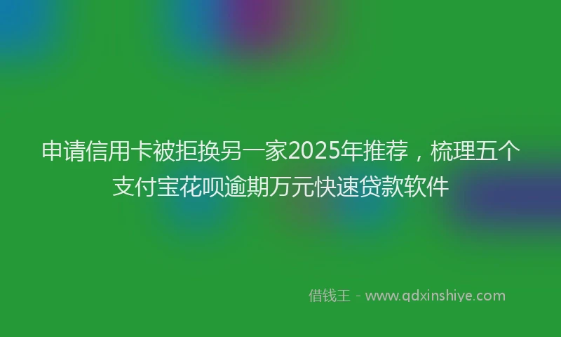 申请信用卡被拒换另一家2025年推荐，梳理五个支付宝花呗逾期万元快速贷款软件