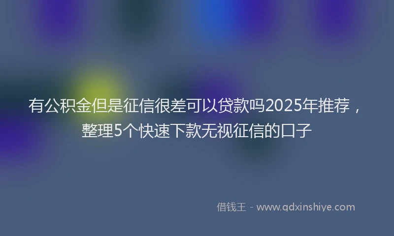 有公积金但是征信很差可以贷款吗2025年推荐，整理5个快速下款无视征信的口子
