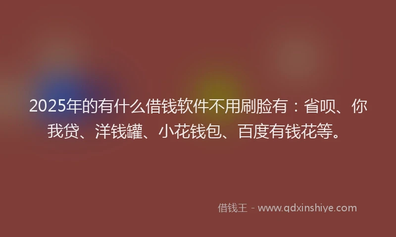 2025年的有什么借钱软件不用刷脸有：省呗、你我贷、洋钱罐、小花钱包、百度有钱花等。