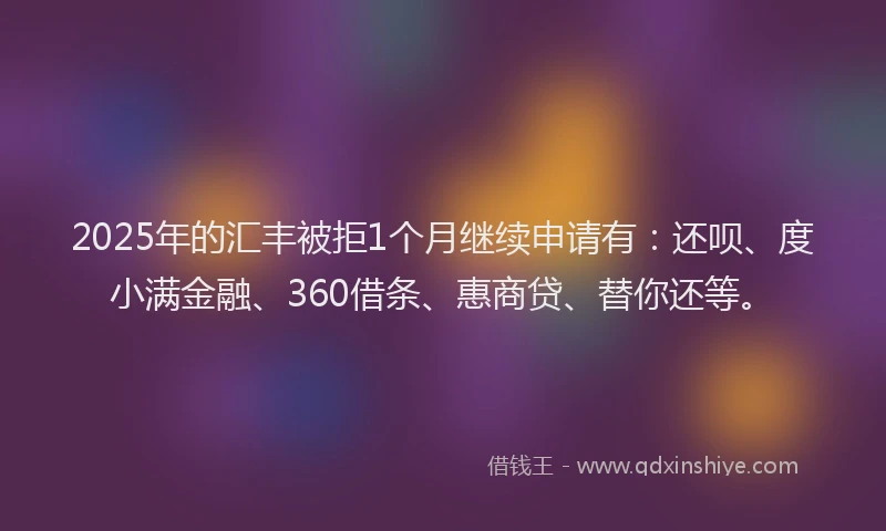 2025年的汇丰被拒1个月继续申请有：还呗、度小满金融、360借条、惠商贷、替你还等。