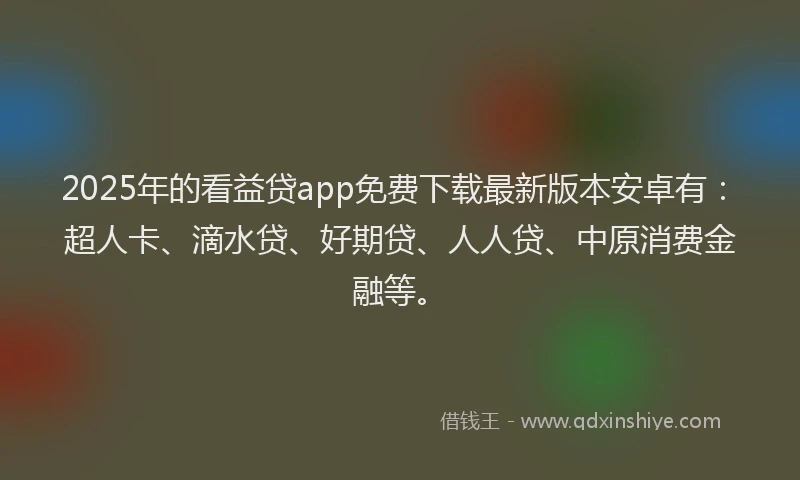 2025年的看益贷app免费下载最新版本安卓有：超人卡、滴水贷、好期贷、人人贷、中原消费金融等。