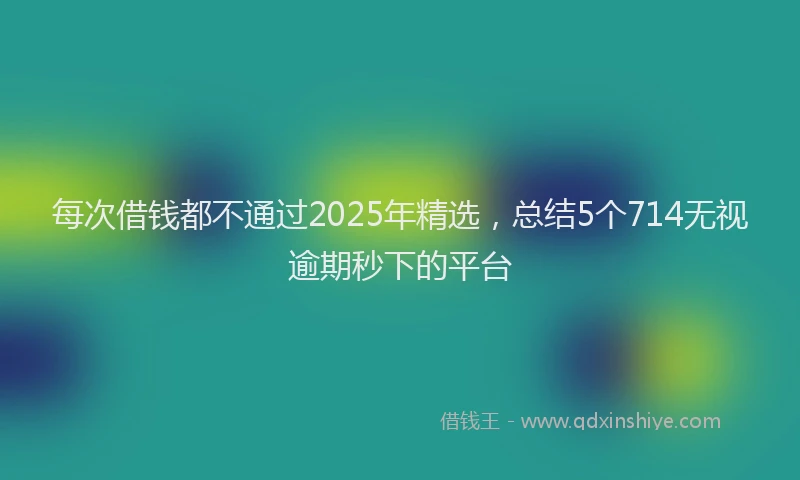 每次借钱都不通过2025年精选，总结5个714无视逾期秒下的平台