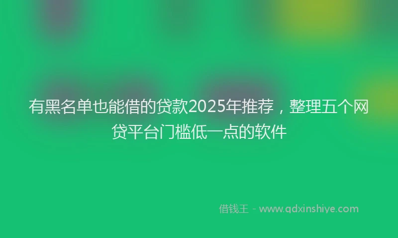 有黑名单也能借的贷款2025年推荐，整理五个网贷平台门槛低一点的软件