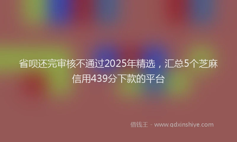 省呗还完审核不通过2025年精选，汇总5个芝麻信用439分下款的平台