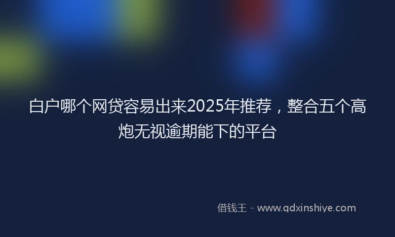白户哪个网贷容易出来2025年推荐，整合五个高炮无视逾期能下的平台