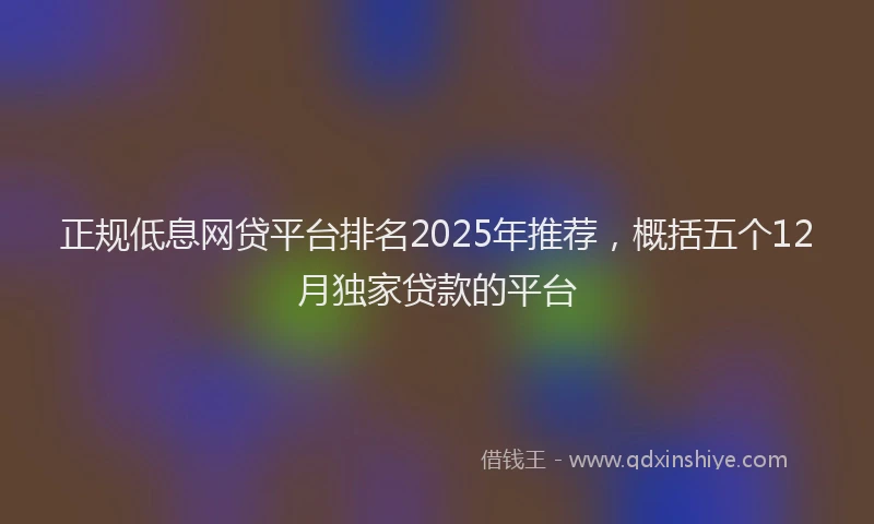 正规低息网贷平台排名2025年推荐，概括五个12月独家贷款的平台