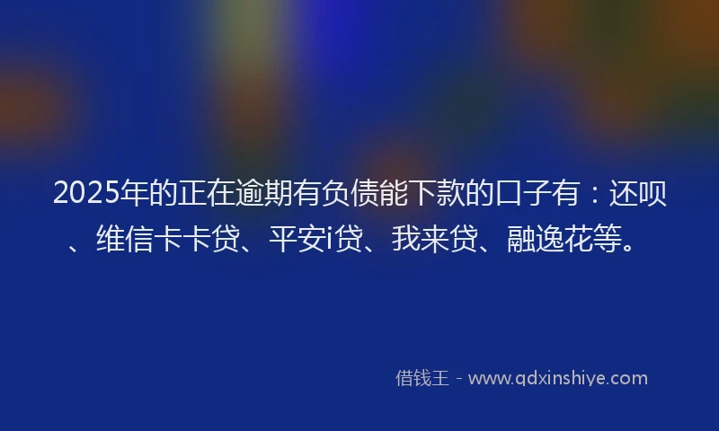 2025年的正在逾期有负债能下款的口子有：还呗、维信卡卡贷、平安i贷、我来贷、融逸花等。