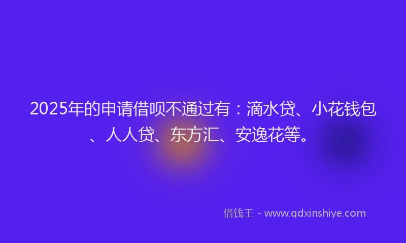 2025年的申请借呗不通过有：滴水贷、小花钱包、人人贷、东方汇、安逸花等。