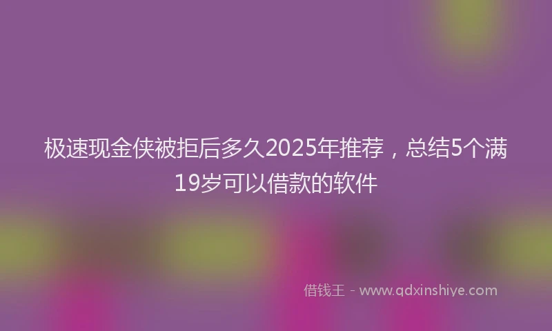 极速现金侠被拒后多久2025年推荐，总结5个满19岁可以借款的软件