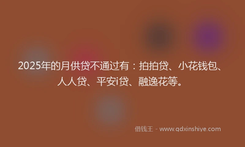 2025年的月供贷不通过有：拍拍贷、小花钱包、人人贷、平安i贷、融逸花等。