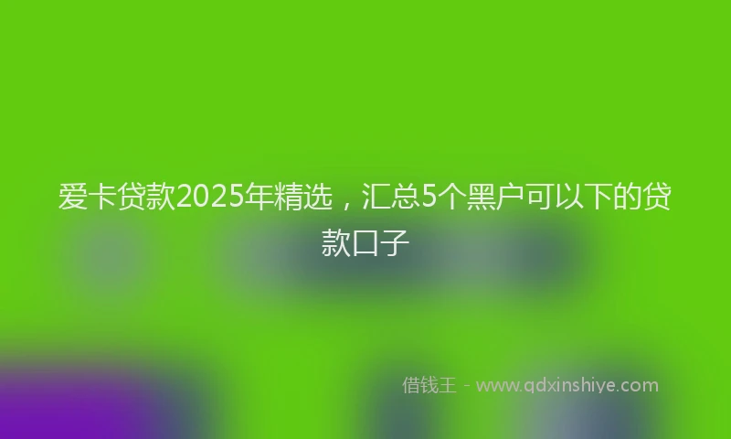 爱卡贷款2025年精选，汇总5个黑户可以下的贷款口子