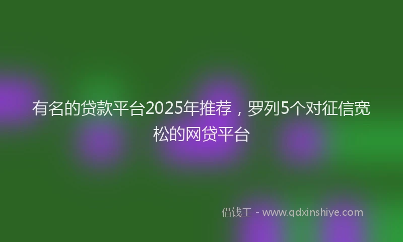 有名的贷款平台2025年推荐，罗列5个对征信宽松的网贷平台