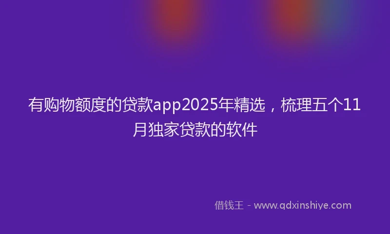 有购物额度的贷款app2025年精选，梳理五个11月独家贷款的软件