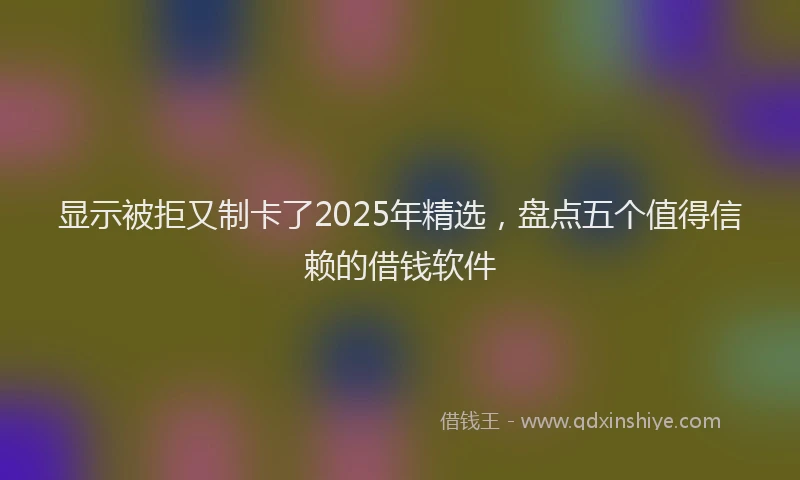 显示被拒又制卡了2025年精选，盘点五个值得信赖的借钱软件