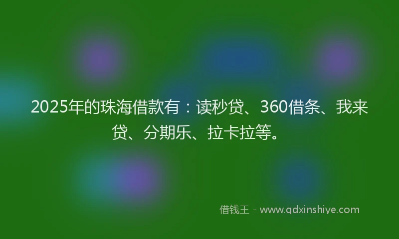 2025年的珠海借款有：读秒贷、360借条、我来贷、分期乐、拉卡拉等。