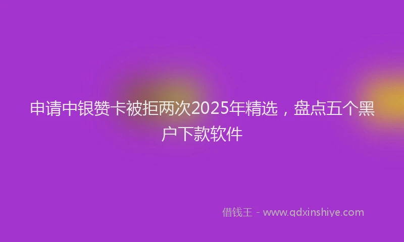 申请中银赞卡被拒两次2025年精选，盘点五个黑户下款软件
