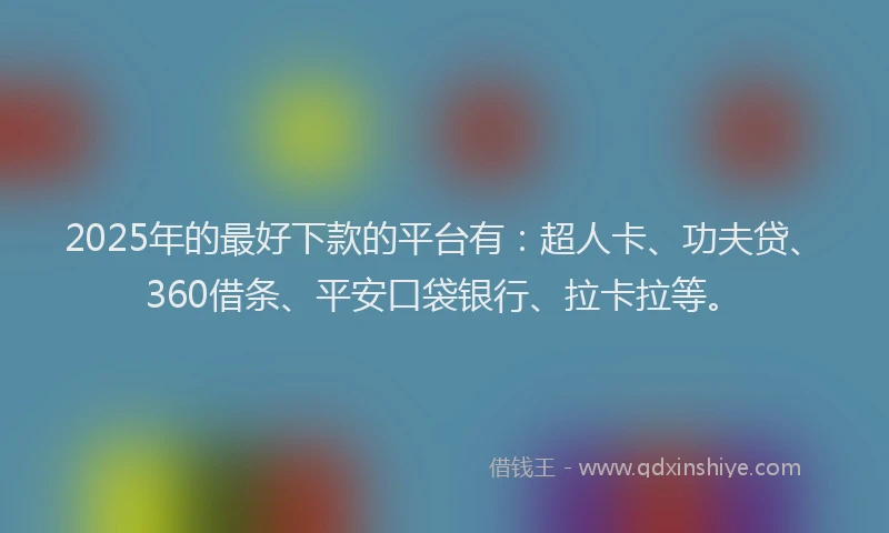 2025年的最好下款的平台有：超人卡、功夫贷、360借条、平安口袋银行、拉卡拉等。