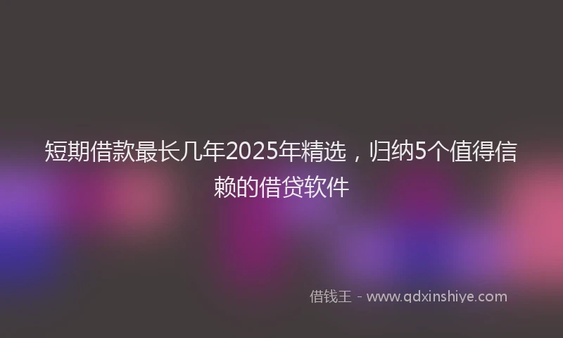 短期借款最长几年2025年精选，归纳5个值得信赖的借贷软件