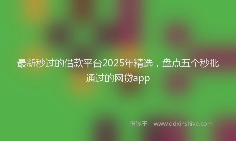 最新秒过的借款平台2025年精选，盘点五个秒批通过的网贷app