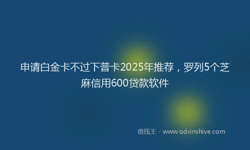 申请白金卡不过下普卡2025年推荐，罗列5个芝麻信用600贷款软件