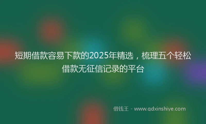 短期借款容易下款的2025年精选，梳理五个轻松借款无征信记录的平台