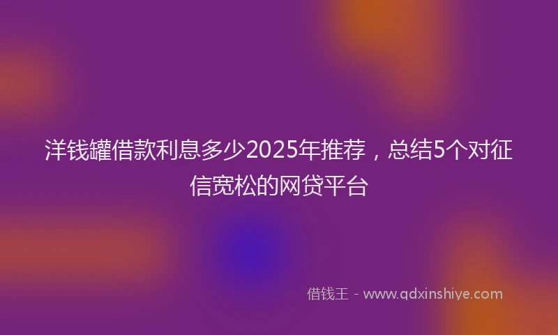 洋钱罐借款利息多少2025年推荐，总结5个对征信宽松的网贷平台