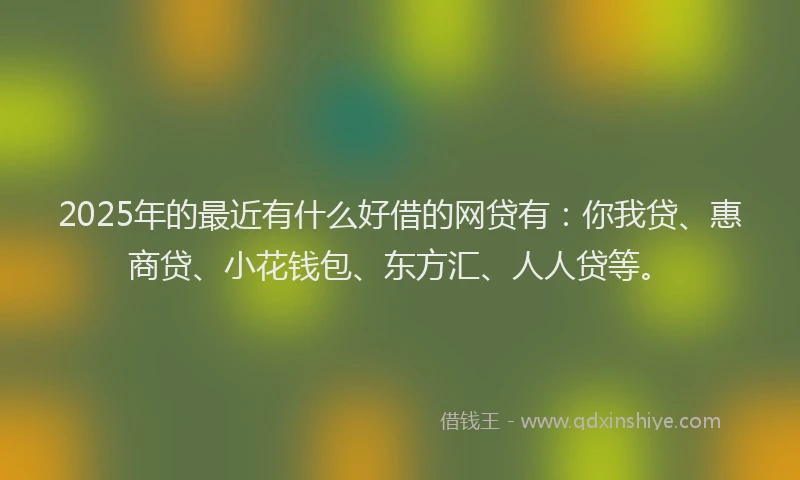 2025年的最近有什么好借的网贷有：你我贷、惠商贷、小花钱包、东方汇、人人贷等。