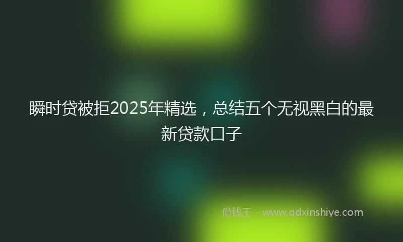 瞬时贷被拒2025年精选，总结五个无视黑白的最新贷款口子