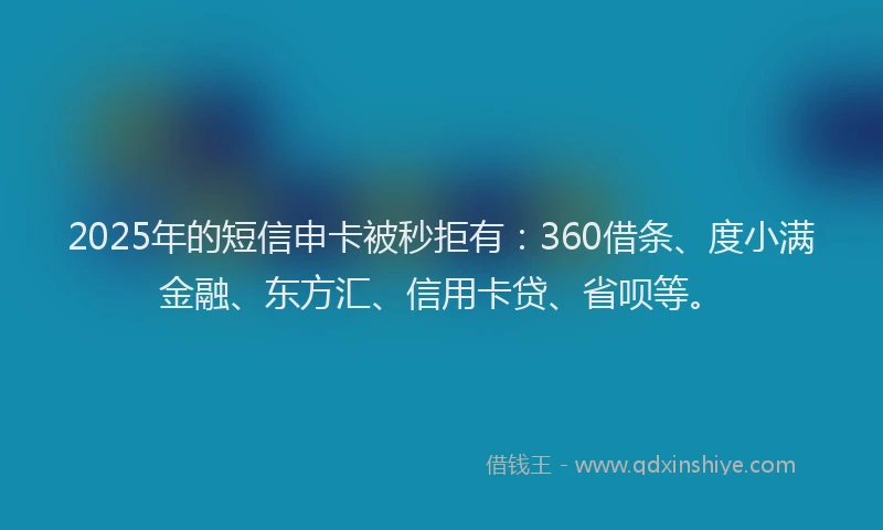 2025年的短信申卡被秒拒有：360借条、度小满金融、东方汇、信用卡贷、省呗等。