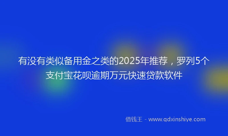 有没有类似备用金之类的2025年推荐，罗列5个支付宝花呗逾期万元快速贷款软件