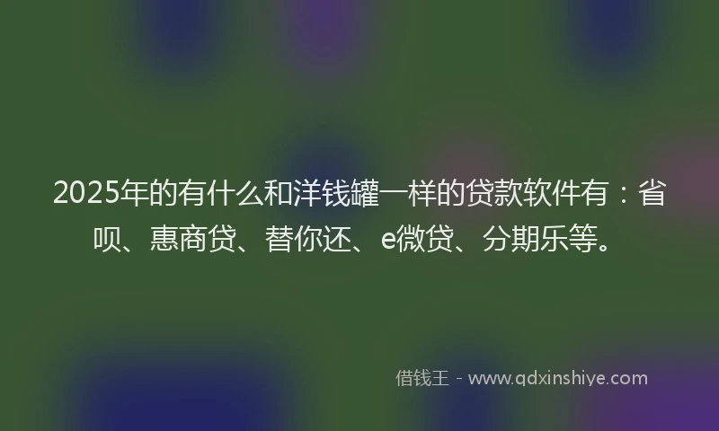 2025年的有什么和洋钱罐一样的贷款软件有：省呗、惠商贷、替你还、e微贷、分期乐等。