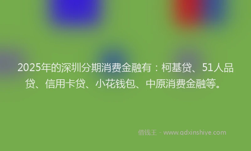 2025年的深圳分期消费金融有：柯基贷、51人品贷、信用卡贷、小花钱包、中原消费金融等。
