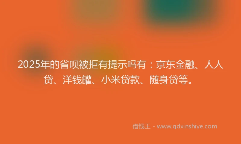 2025年的省呗被拒有提示吗有：京东金融、人人贷、洋钱罐、小米贷款、随身贷等。