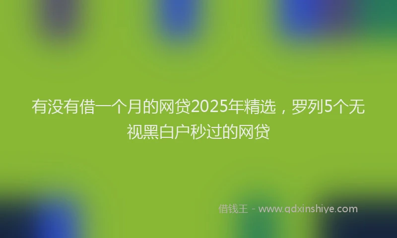 有没有借一个月的网贷2025年精选，罗列5个无视黑白户秒过的网贷